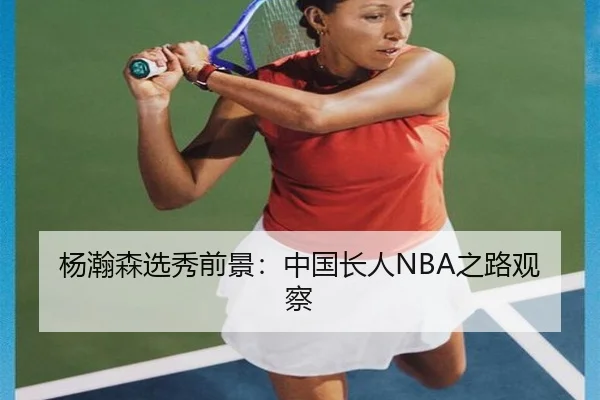 杨瀚森选秀前景：中国长人NBA之路观察
